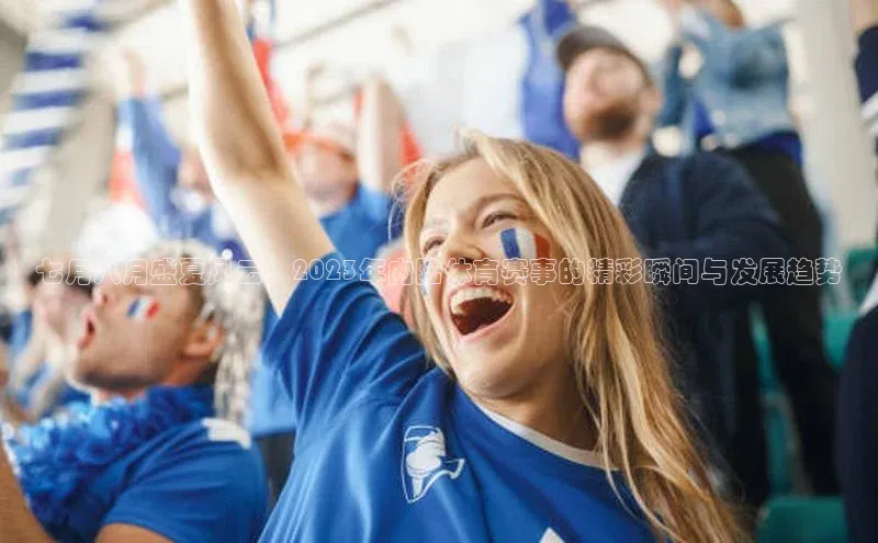 七月八月盛夏风云：2023年内陆体育赛事的精彩瞬间与发展趋势