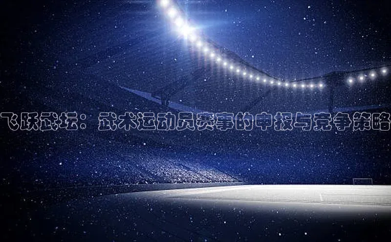 飞跃武坛：武术运动员赛事的申报与竞争策略