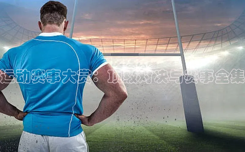 运动赛事大赏：顶级对决与赛事全集