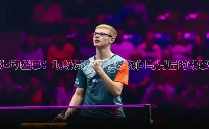 运动盛事：顶级赛事的精彩瞬间与背后的故事