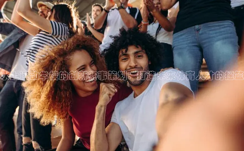 水上运动学校的创新赛事策划：打造未来体育人才的摇篮