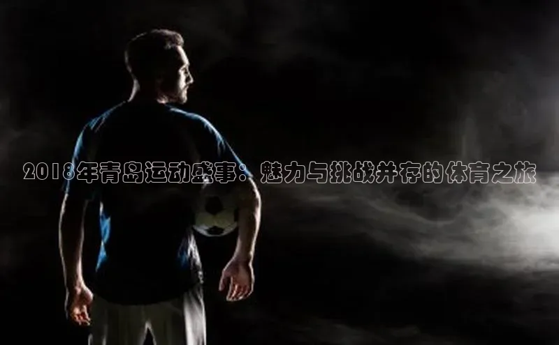 2018年青岛运动盛事：魅力与挑战并存的体育之旅