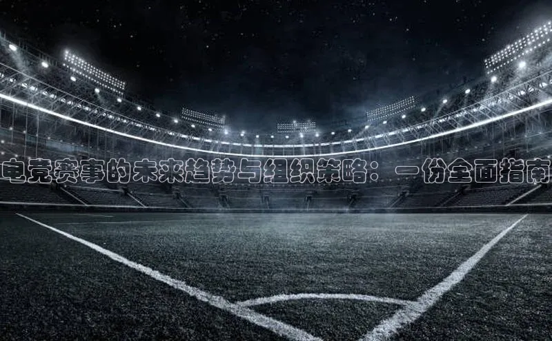 电竞赛事的未来趋势与组织策略：一份全面指南