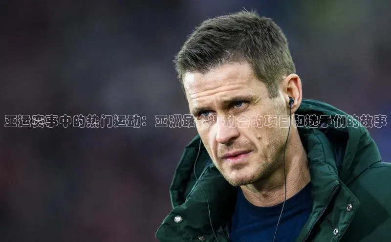 亚运赛事中的热门运动：亚洲最大运动会的项目和选手们的故事