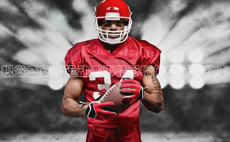 视觉盛宴：运动赛事精彩瞬间的幕后故事